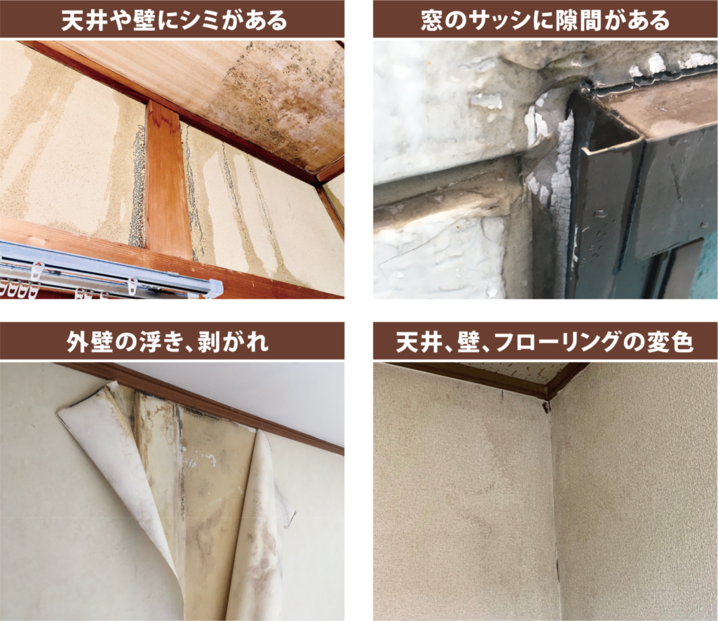 天井や壁にシミがある
窓のサッシに隙間がある
外壁の浮き、剥がれ
天井、壁、フローリングの変色